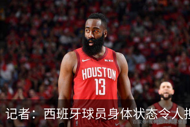 记者：西班牙球员身体状态令人担忧，若不能战胜沙特将面临大麻烦